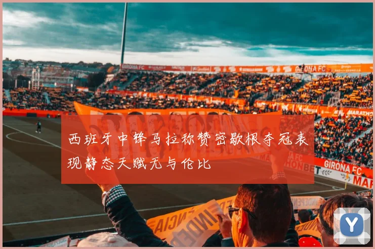 西班牙中锋马拉称赞密歇根夺冠表现静态天赋无与伦比