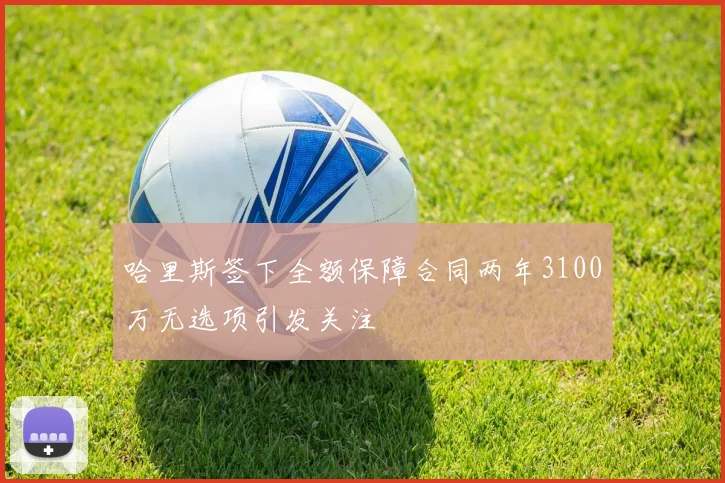 哈里斯签下全额保障合同两年3100万无选项引发关注
