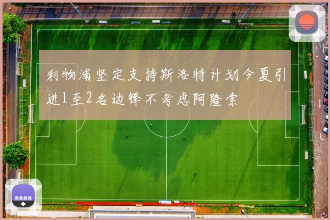 利物浦坚定支持斯洛特计划今夏引进1至2名边锋不考虑阿隆索