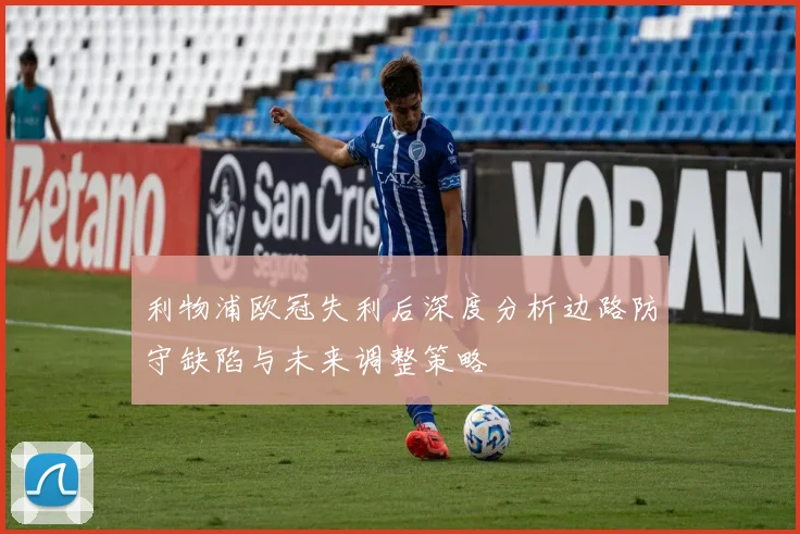 利物浦欧冠失利后深度分析边路防守缺陷与未来调整策略
