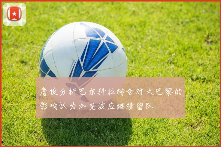 詹俊分析巴尔科拉转会对大巴黎的影响认为加克波应继续留队