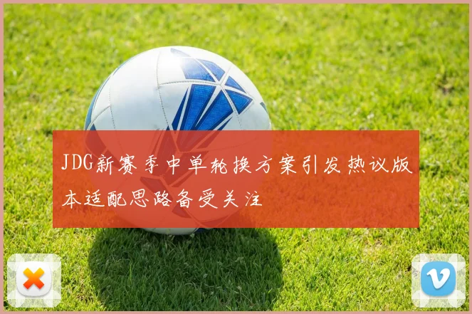 JDG新赛季中单轮换方案引发热议版本适配思路备受关注
