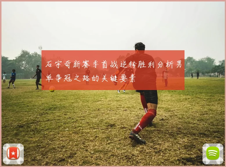 石宇奇新赛季首战逆转胜利分析男单争冠之路的关键要素