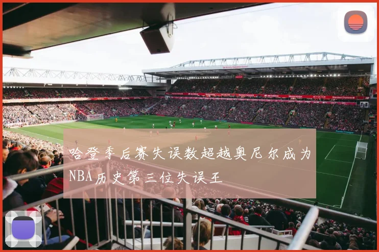 哈登季后赛失误数超越奥尼尔成为NBA历史第三位失误王
