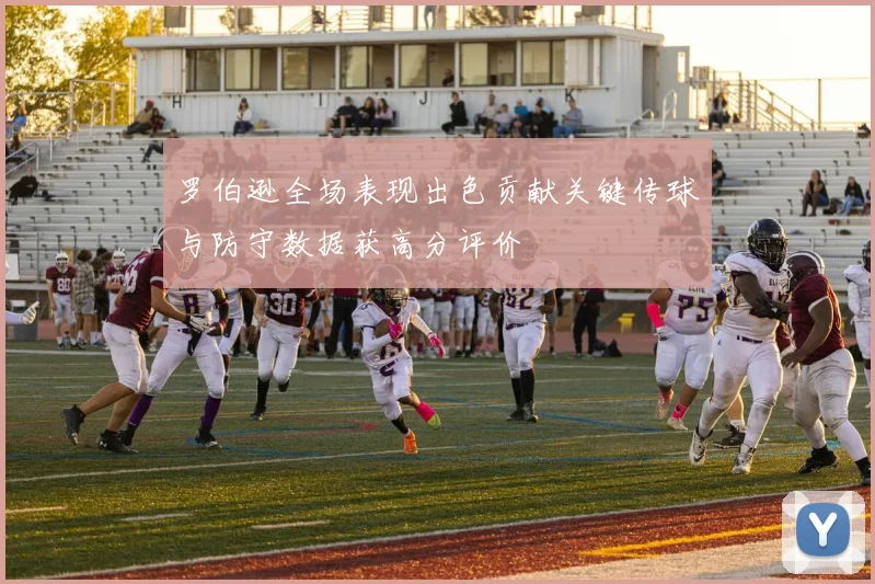 罗伯逊全场表现出色贡献关键传球与防守数据获高分评价