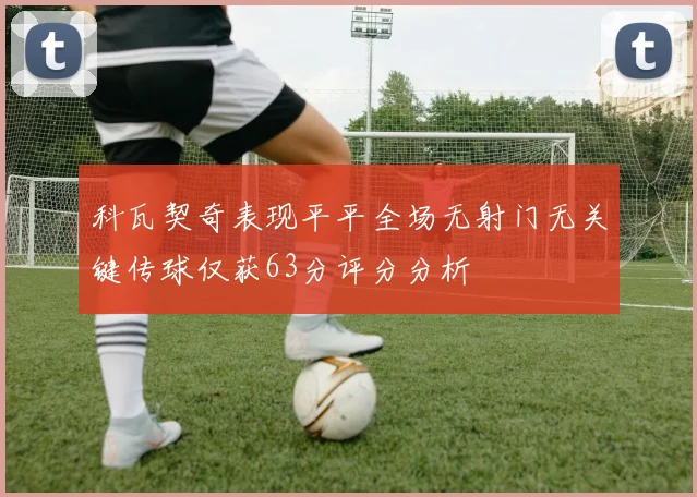 科瓦契奇表现平平全场无射门无关键传球仅获63分评分分析