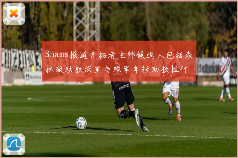 Shams报道开拓者主帅候选人包括森林狼助教诺里与绿军年轻助教拉什布鲁克
