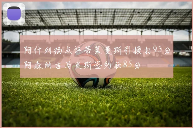 阿什利扬点评蒂莱曼斯引援打95分阿森纳吉马良斯签约获85分