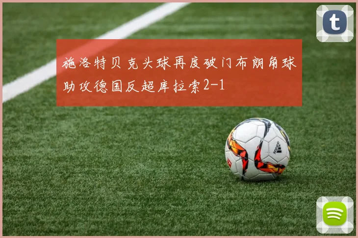 施洛特贝克头球再度破门布朗角球助攻德国反超库拉索2-1