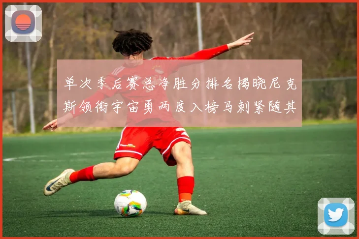 单次季后赛总净胜分排名揭晓尼克斯领衔宇宙勇两度入榜马刺紧随其后