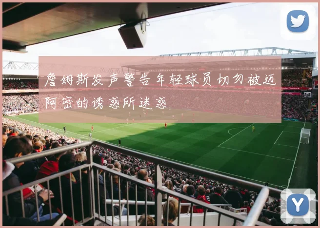 詹姆斯发声警告年轻球员切勿被迈阿密的诱惑所迷惑