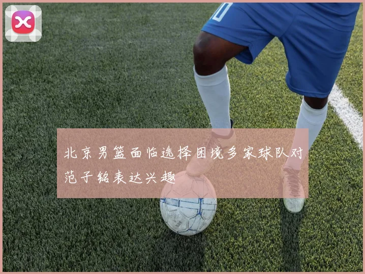 北京男篮面临选择困境多家球队对范子铭表达兴趣