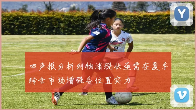 回声报分析利物浦现状亟需在夏季转会市场增强各位置实力