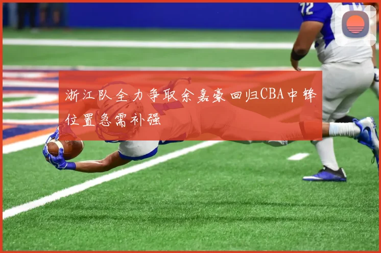 浙江队全力争取余嘉豪回归CBA中锋位置急需补强