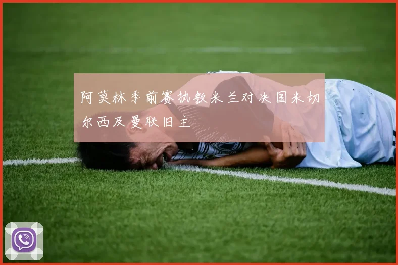 阿莫林季前赛执教米兰对决国米切尔西及曼联旧主