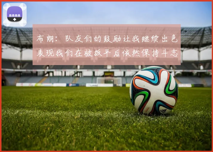 布朗：队友们的鼓励让我继续出色表现我们在被扳平后依然保持斗志