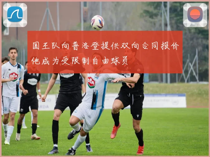 国王队向普洛登提供双向合同报价他成为受限制自由球员