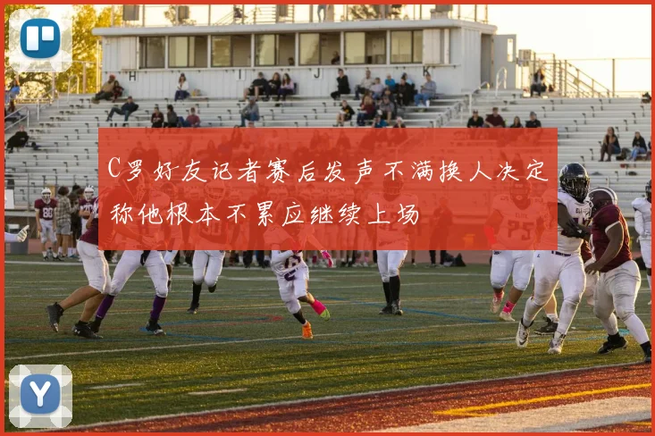 C罗好友记者赛后发声不满换人决定称他根本不累应继续上场