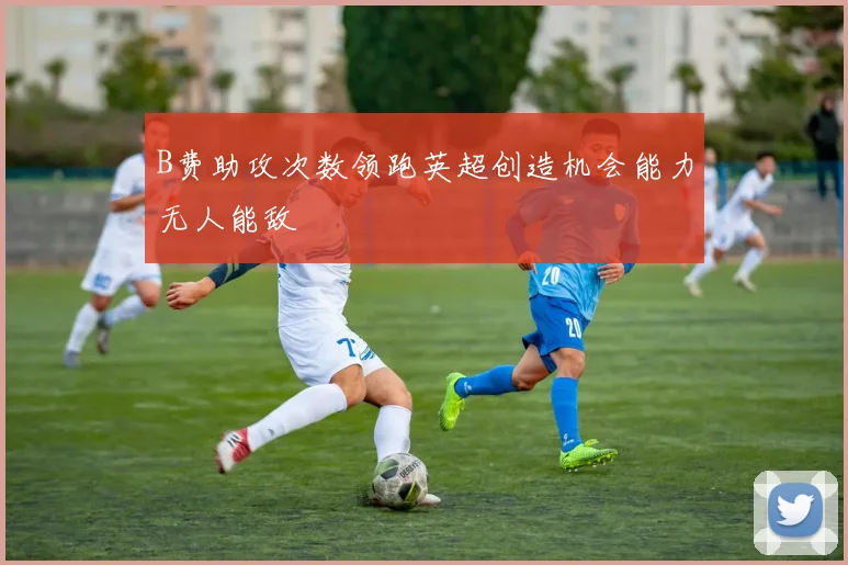 B费助攻次数领跑英超创造机会能力无人能敌