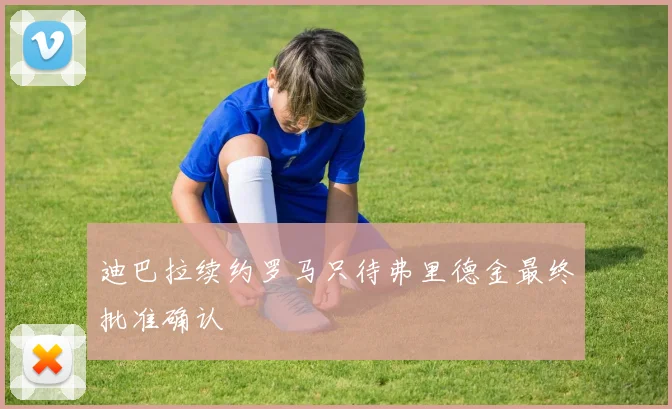 迪巴拉续约罗马只待弗里德金最终批准确认