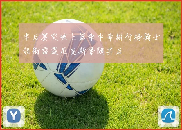 季后赛突破上篮命中率排行榜骑士领衔雷霆尼克斯紧随其后